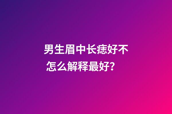 男生眉中长痣好不 怎么解释最好？